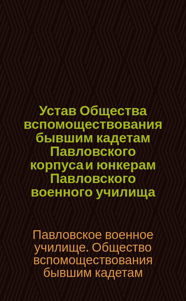 Устав Общества вспомоществования бывшим кадетам Павловского корпуса и юнкерам Павловского военного училища : Утв. 9 июня 1900 г.