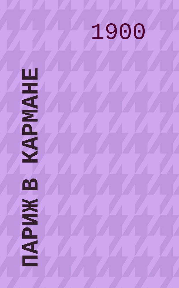 Париж в кармане : Полн., подроб. путеводитель по Парижу и окрестностям, с пл., на рус. и фр. яз. и крат. слов. : Выставка 1900 г
