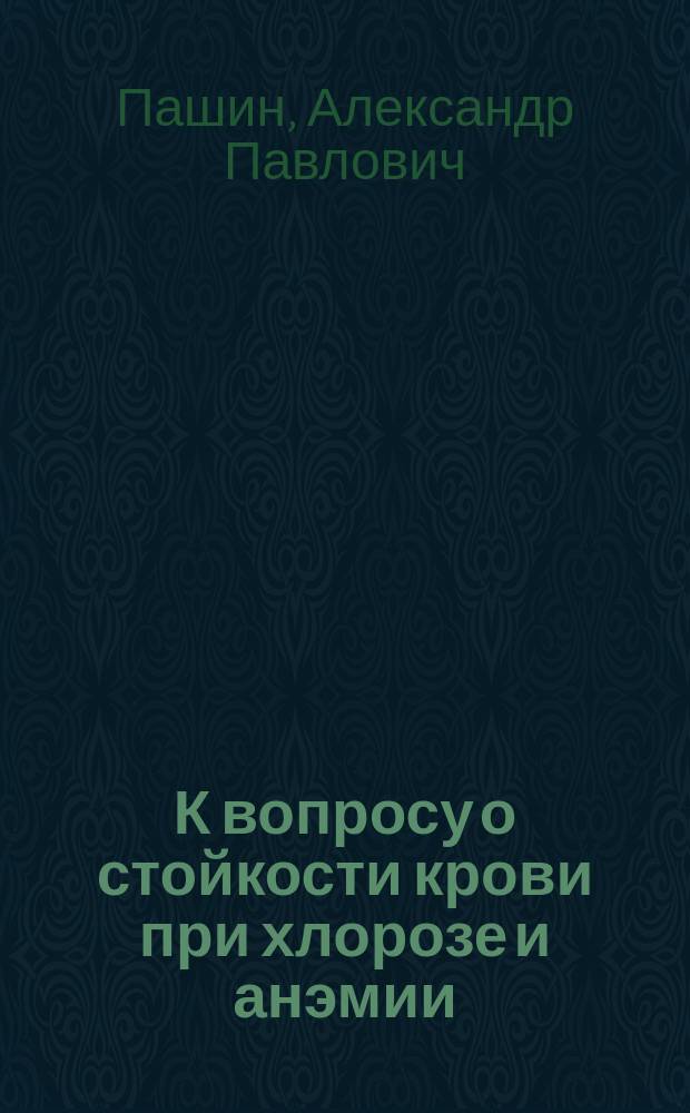 К вопросу о стойкости крови при хлорозе и анэмии : Дис. на степ. д-ра мед. А.П. Пашина