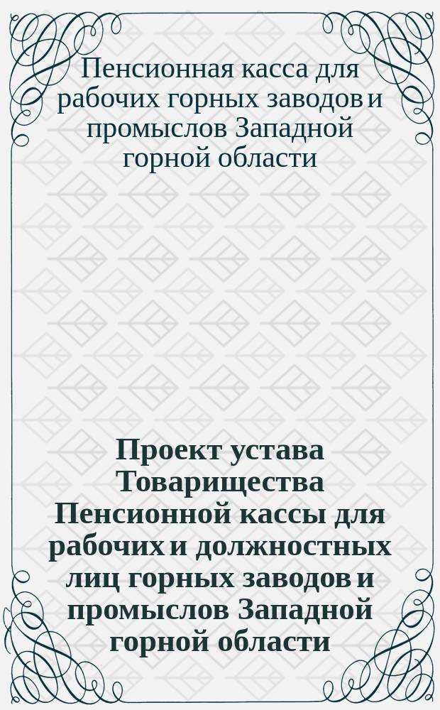 Проект устава Товарищества Пенсионной кассы для рабочих и должностных лиц горных заводов и промыслов Западной горной области