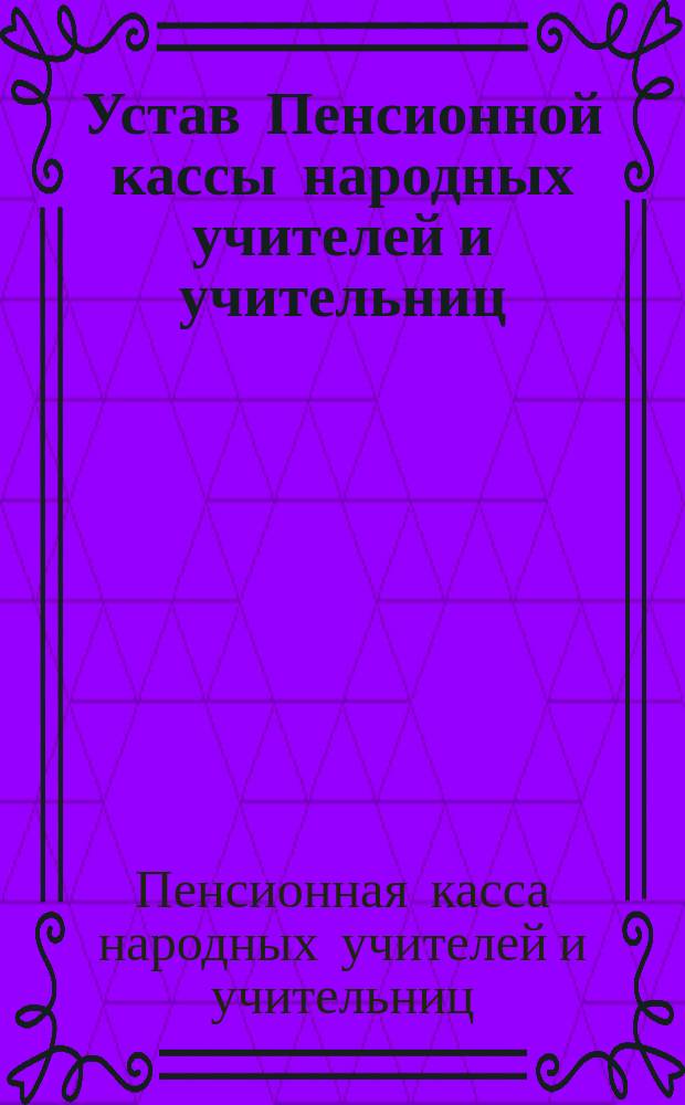 Устав Пенсионной кассы народных учителей и учительниц : Утв. 12 июня 1900 г.