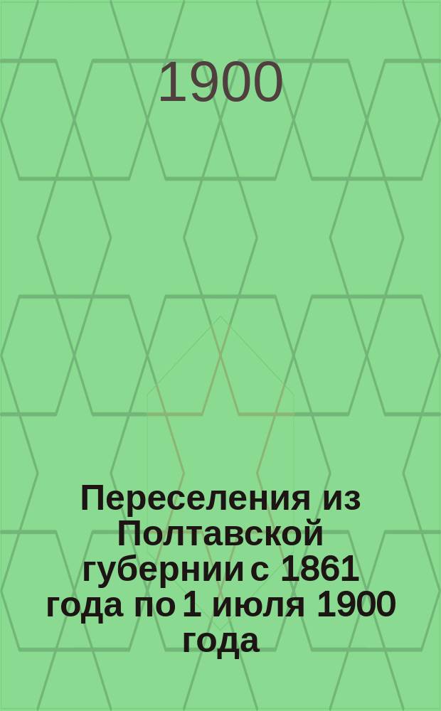 Переселения из Полтавской губернии с 1861 года по 1 июля 1900 года : Сост. по поручению Полтав. губ. зем. упр. Вып. 1. Вып. 1