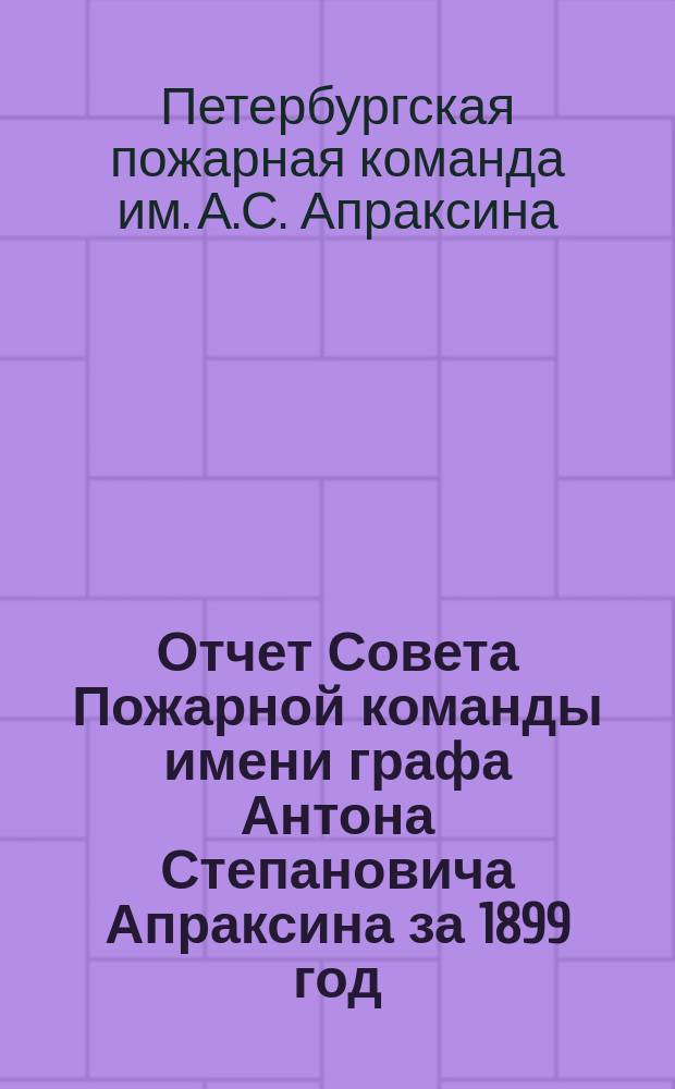 Отчет Совета Пожарной команды имени графа Антона Степановича Апраксина за 1899 год : (1 год существования)