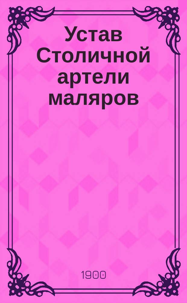 Устав Столичной артели маляров : Утв. 1 мая 1900 г.