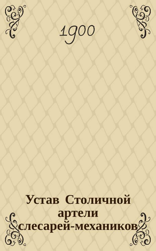Устав Столичной артели слесарей-механиков : Уст. 12 нояб. 1900 г.