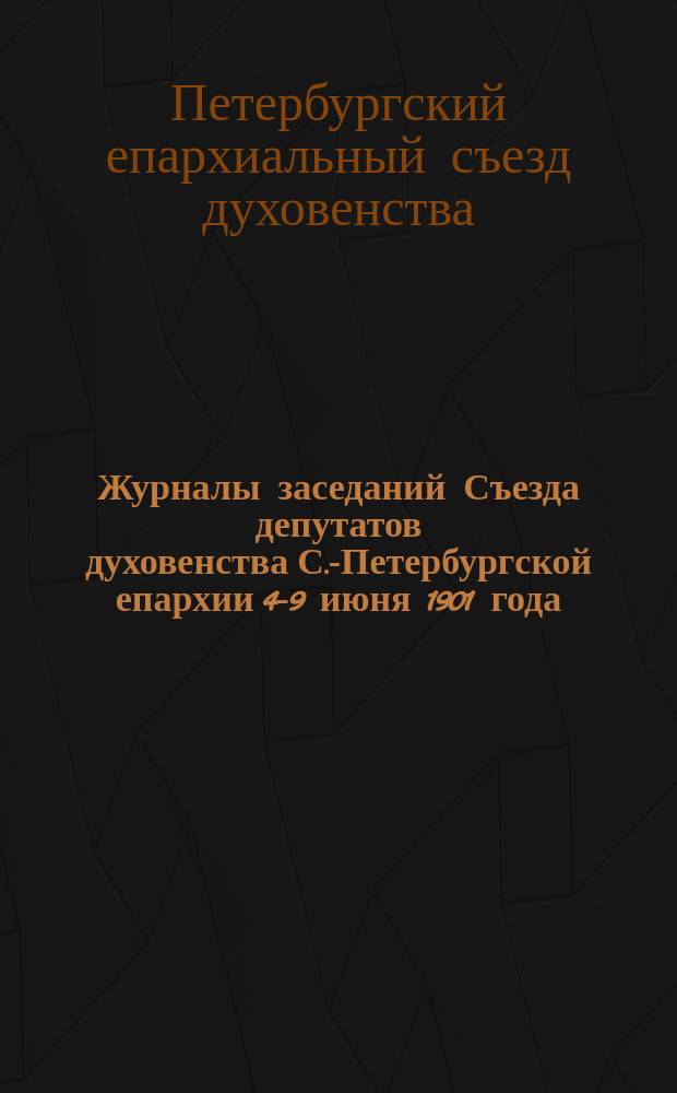 Журналы заседаний Съезда депутатов духовенства С.-Петербургской епархии 4-9 июня 1901 года