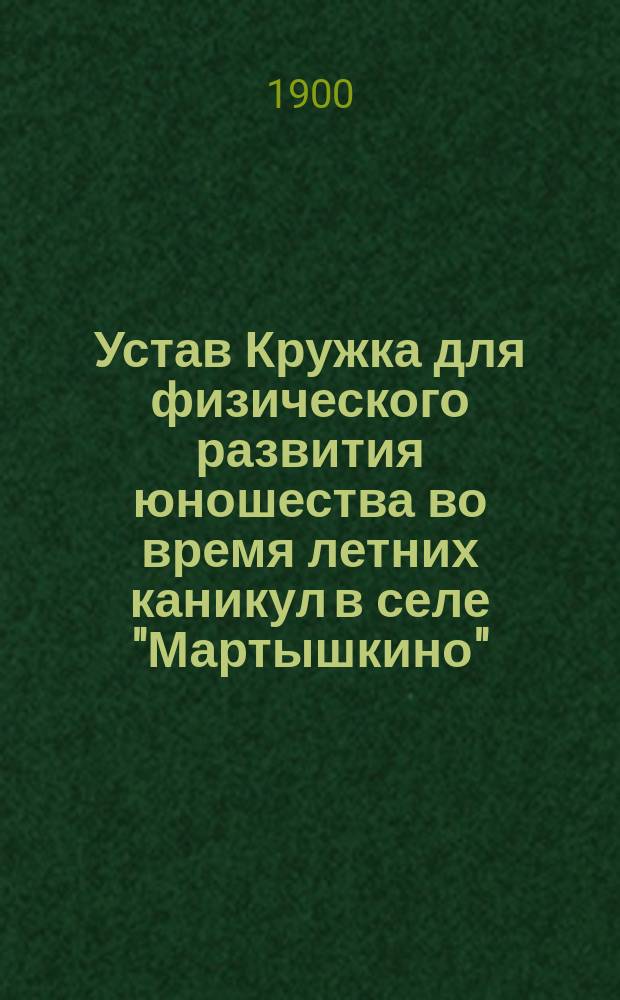 Устав Кружка для физического развития юношества во время летних каникул в селе "Мартышкино" : Утв. 5 июля 1900 г.