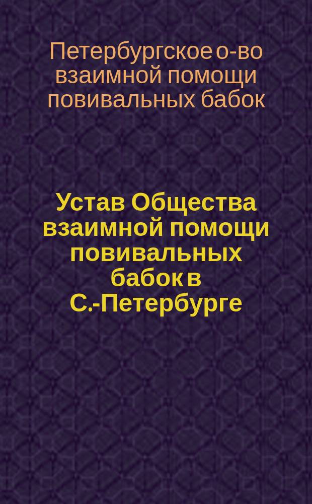 Устав Общества взаимной помощи повивальных бабок в С.-Петербурге : Утв. 26 нояб. 1899 г.