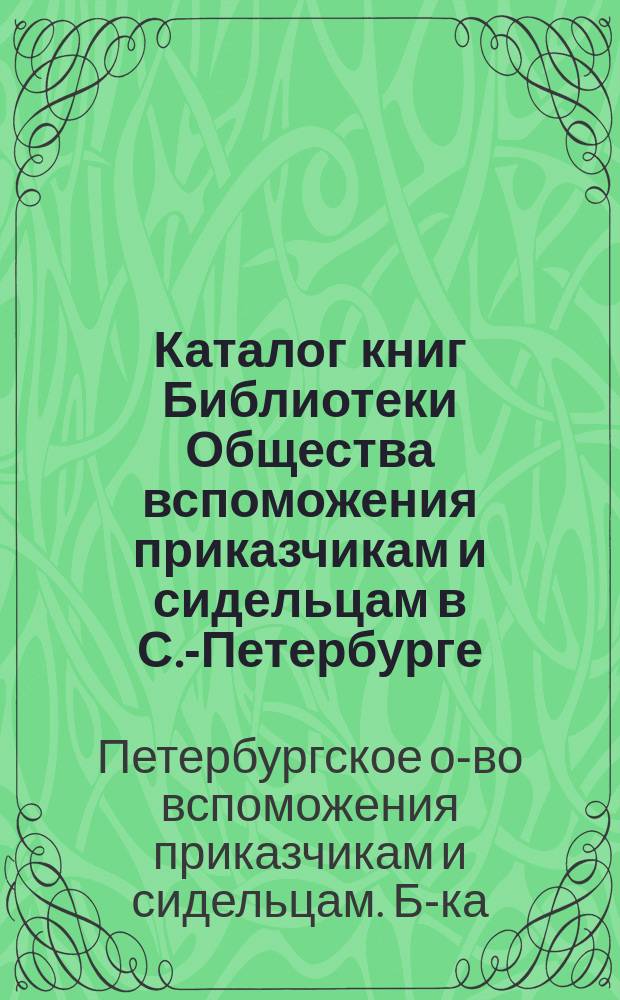 Каталог книг Библиотеки Общества вспоможения приказчикам и сидельцам в С.-Петербурге