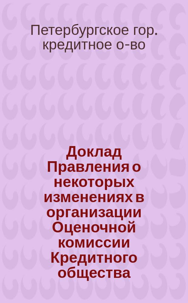 Доклад Правления о некоторых изменениях в организации Оценочной комиссии Кредитного общества; Доклад Правления о награде лицам, прослужившим в Обществе 25 лет и др. докл.: (30 собранию г.г. уполномоченных С.-Петерб. гор. кредит. о-ва)