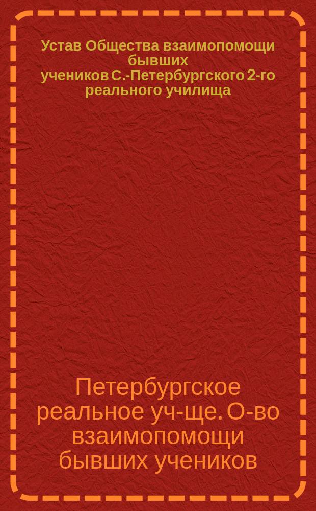 Устав Общества взаимопомощи бывших учеников С.-Петербургского 2-го реального училища : Утв. 19 нояб. 1899 г.