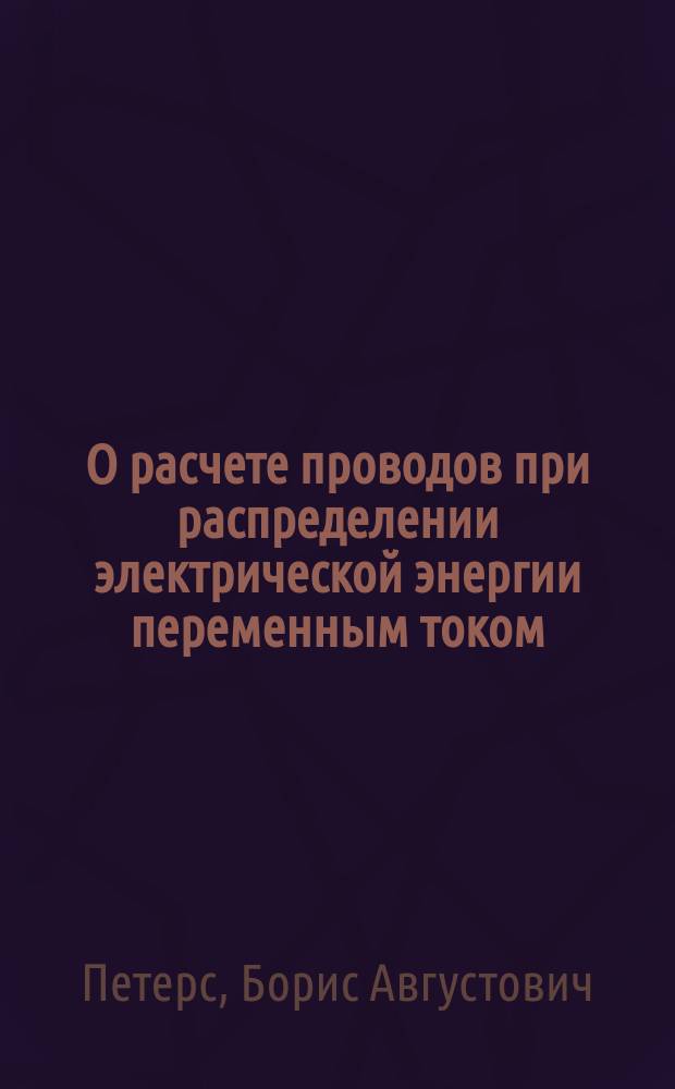 О расчете проводов при распределении электрической энергии переменным током : Докл. Б.А. Петерса на Первом Всерос. электротехн. съезде, в 3 отд. 4 янв. 1900 г.