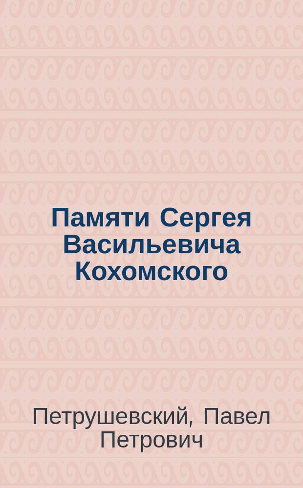 Памяти Сергея Васильевича Кохомского: Некролог; Речь перед панихидой в церкви Киевской духовной семинарии по скончавшемся инспекторе Семинарии Сергее Васильевиче Кохомском / П. Петрушевский