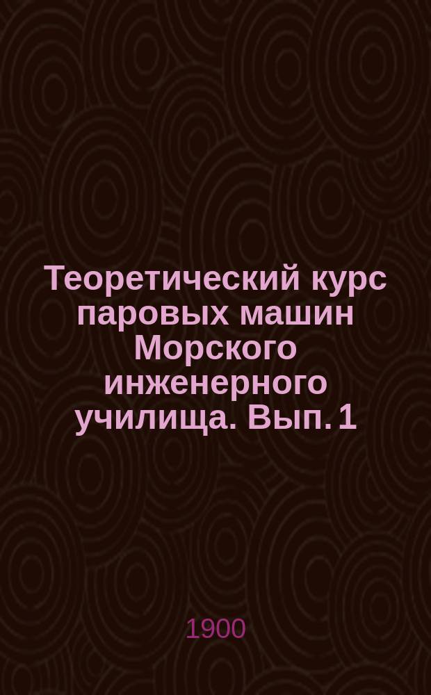 Теоретический курс паровых машин Морского инженерного училища. [Вып. 1] : Паровые машины