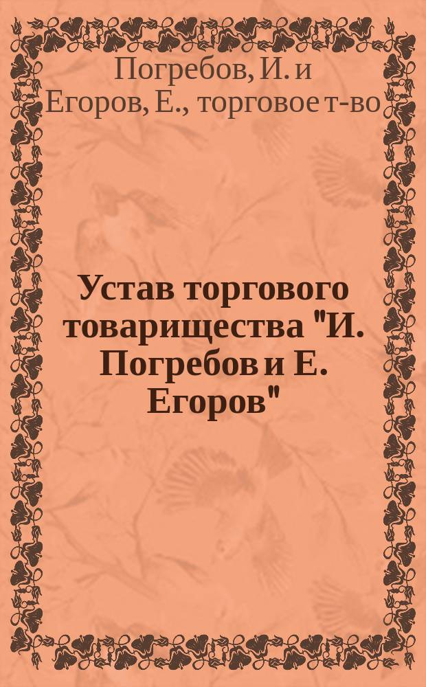 Устав торгового товарищества "И. Погребов и Е. Егоров" : Утв. 12 мая 1900 г.