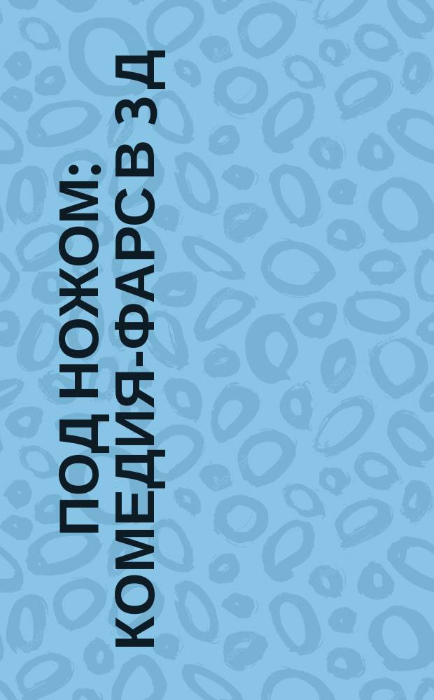 Под ножом : Комедия-фарс в 3 д