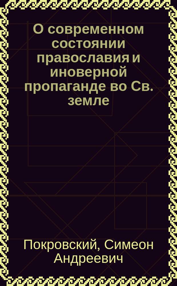 О современном состоянии православия и иноверной пропаганде во Св. земле : Речь, произнес. в извлеч. в собр. Астрах. отд. ... Правосл. Палестин. о-ва 2 апр. 1900 г.
