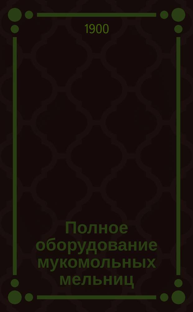Полное оборудование мукомольных мельниц : Трансмис. части, дробил. машины. Отзывы. Вып. 3