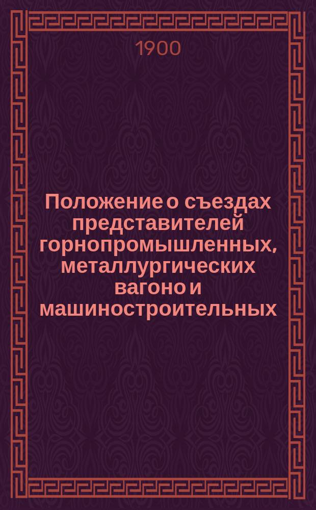 Положение о съездах представителей горнопромышленных, металлургических вагоно и машиностроительных, и механических заводов и предприятий Северного и Прибалтийского районов : Утв. 25 янв. 1900 г.