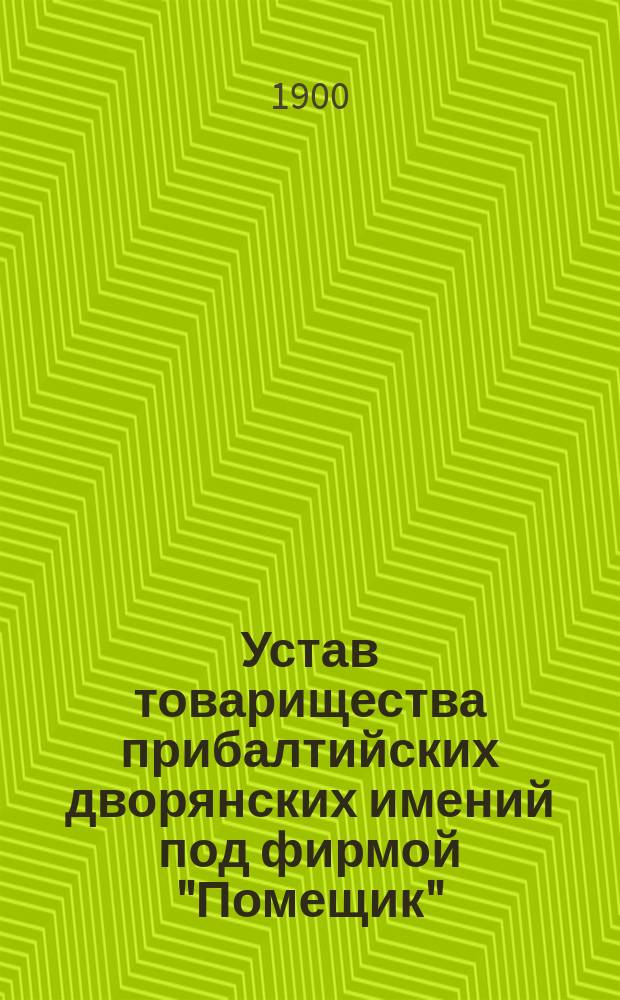 Устав товарищества прибалтийских дворянских имений под фирмой "Помещик" : Утв. 14 июня 1900 г.