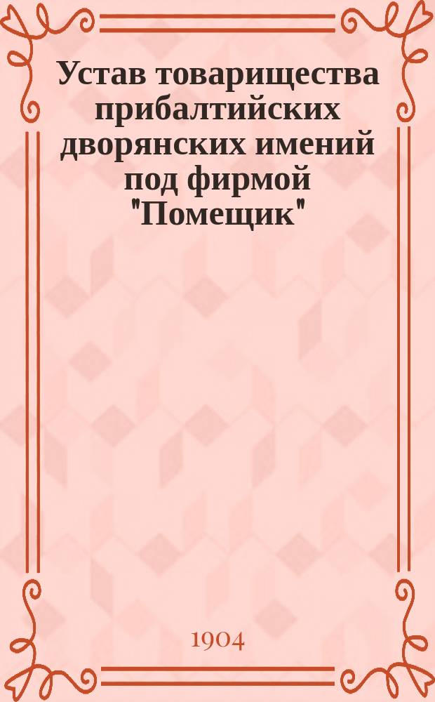 Устав товарищества прибалтийских дворянских имений под фирмой "Помещик" : Утв. 14 июня 1900 г.