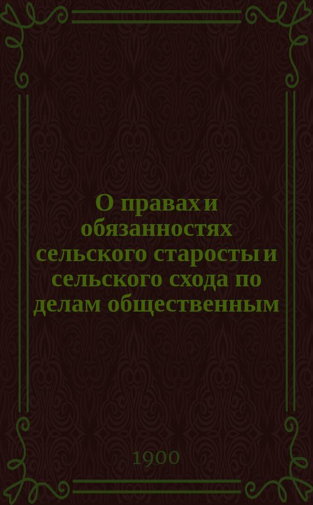 О правах и обязанностях сельского старосты и сельского схода по делам общественным : Наставление старосте и сходу