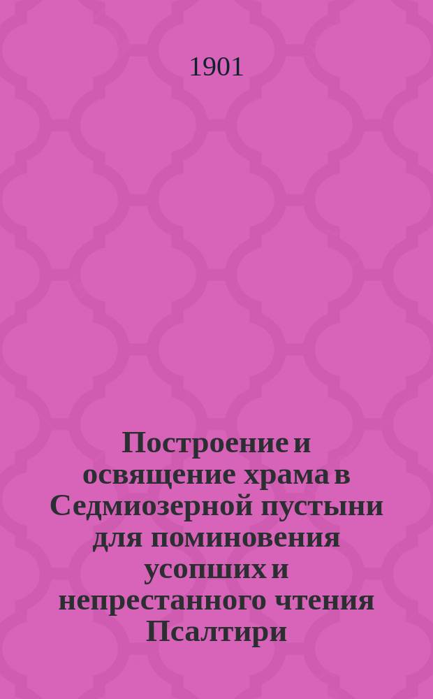 Построение и освящение храма в Седмиозерной пустыни для поминовения усопших и непрестанного чтения Псалтири : С прил. поучений иеросхим. Гавриила