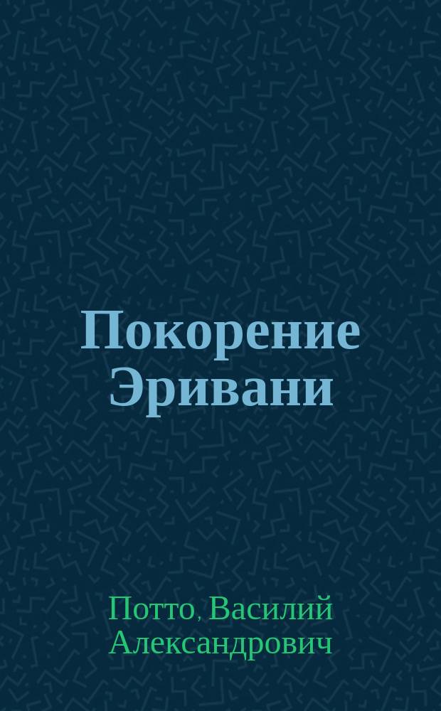 Покорение Эривани : Отрывок из кн. того же авт. "Кавказская война в отдельных очерках, эпизодах, легендах и биографиях"