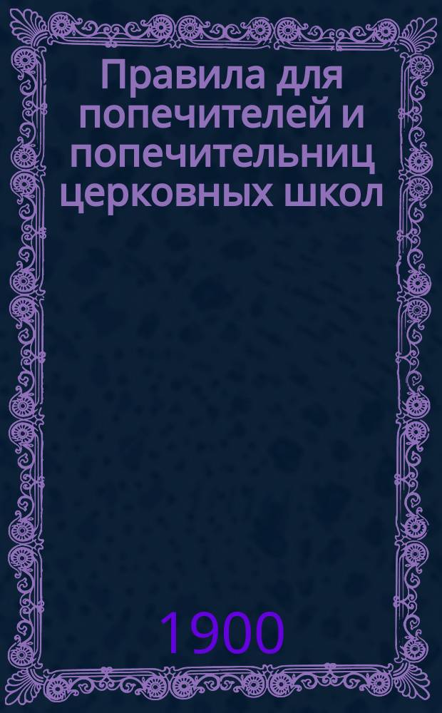 Правила для попечителей и попечительниц церковных школ : Утв. определением св. Синода от 30 сент. - 11 окт. 1898 г.