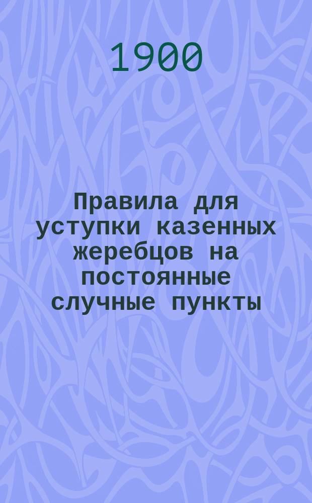 Правила для уступки казенных жеребцов на постоянные случные пункты : Утв. 20 нояб. 1889 г. главноуправляющий гос. коннозаводством