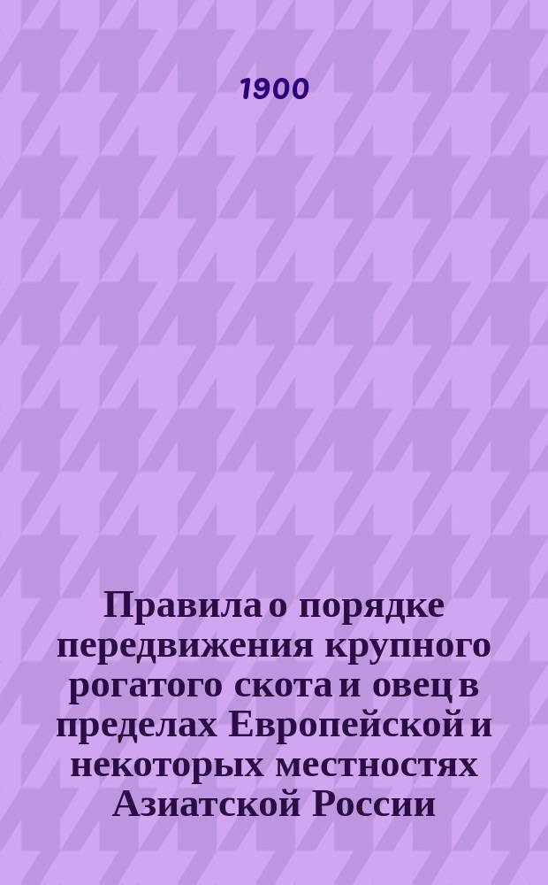 Правила о порядке передвижения крупного рогатого скота и овец в пределах Европейской и некоторых местностях Азиатской России : (Утв. 30 дек. 1899 г., по соглашению министров: вн. дел, воен., финансов, иностр. дел, пут. сообщ. и земледелия и гос. имуществ)