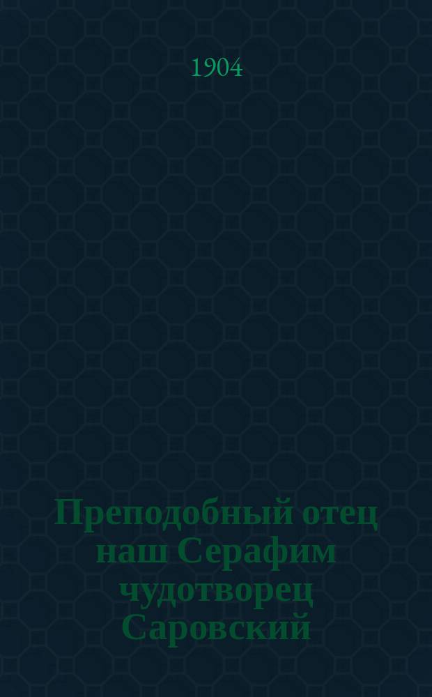 Преподобный отец наш Серафим чудотворец Саровский : Житие его и чудеса : Наставления и келейное молитвенное правило : Торжеств. открытие мощей преподобного в Сарове, в присутствии их имп. вел. государя императора и государыни императрицы