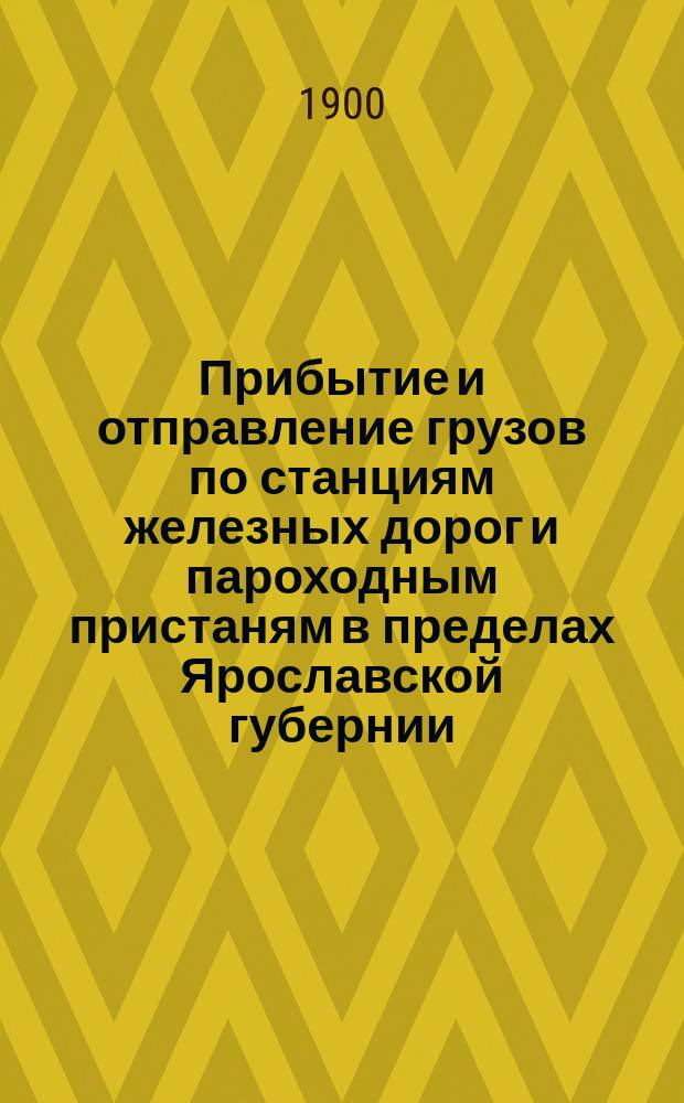 Прибытие и отправление грузов по станциям железных дорог и пароходным пристаням в пределах Ярославской губернии