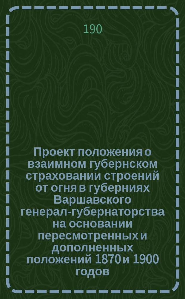 Проект положения о взаимном губернском страховании строений от огня в губерниях Варшавского генерал-губернаторства на основании пересмотренных и дополненных положений 1870 и 1900 годов