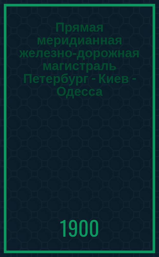 Прямая меридианная железно-дорожная магистраль Петербург - Киев - Одесса : Кратчайший, общегос. значения, путь между морями Балтийским и Черным