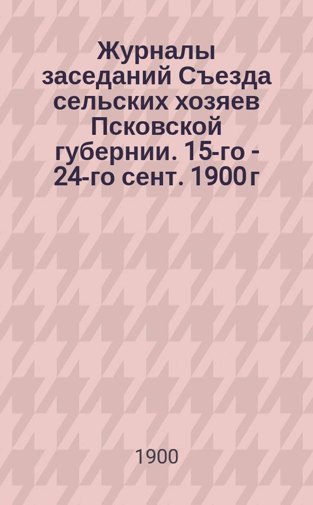 Журналы заседаний Съезда сельских хозяев Псковской губернии. [15-го - 24-го сент. 1900 г.]