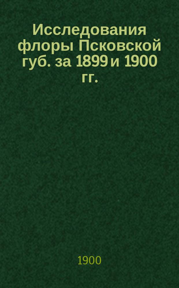 Исследования флоры Псковской губ. за 1899 и 1900 гг. : По отчетам и материалам г.г. Андреева, Исполатова и собств. сост. Н. Пуринг