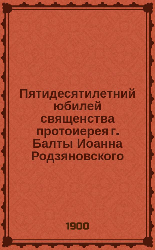 Пятидесятилетний юбилей священства протоиерея г. Балты Иоанна Родзяновского