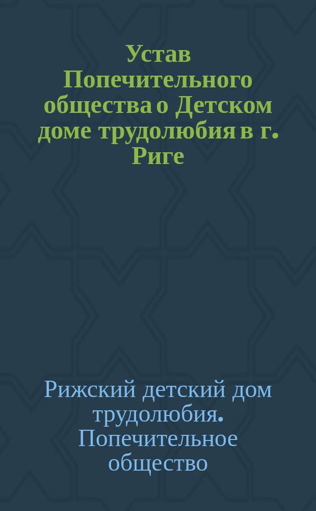 Устав Попечительного общества о Детском доме трудолюбия в г. Риге : Утв. 22 авг. 1900 г.