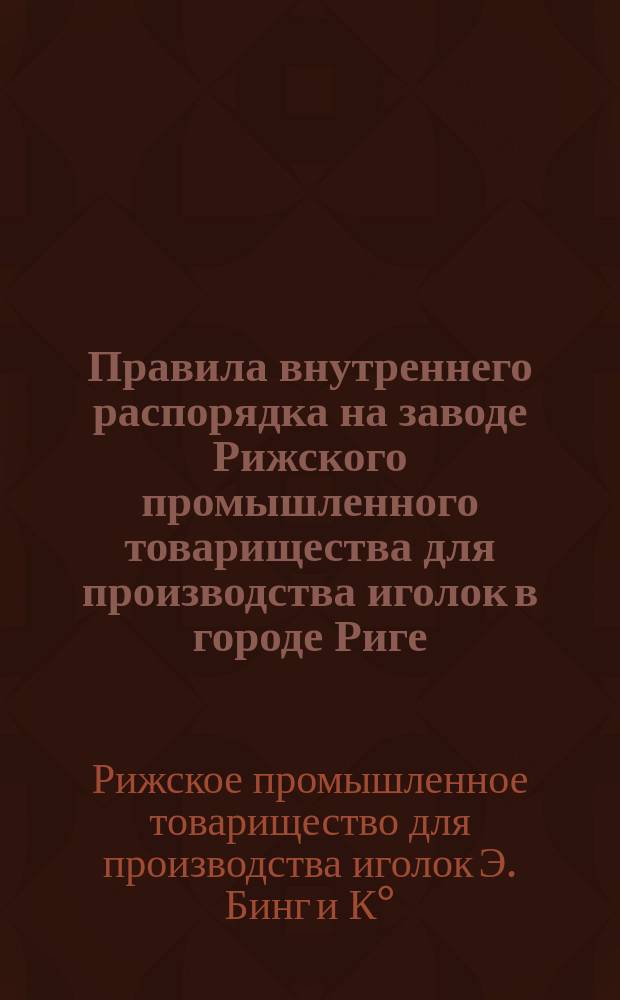 Правила внутреннего распорядка на заводе Рижского промышленного товарищества для производства иголок в городе Риге : Утв. 3 авг. 1900 г.