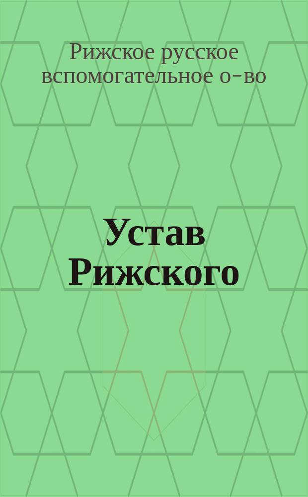 Устав Рижского (Лифл. губ.) русского вспомогательного общества : Утв. 20 сент. 1899 г.