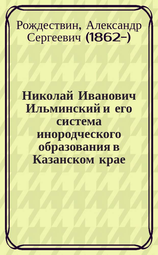 Николай Иванович Ильминский и его система инородческого образования в Казанском крае
