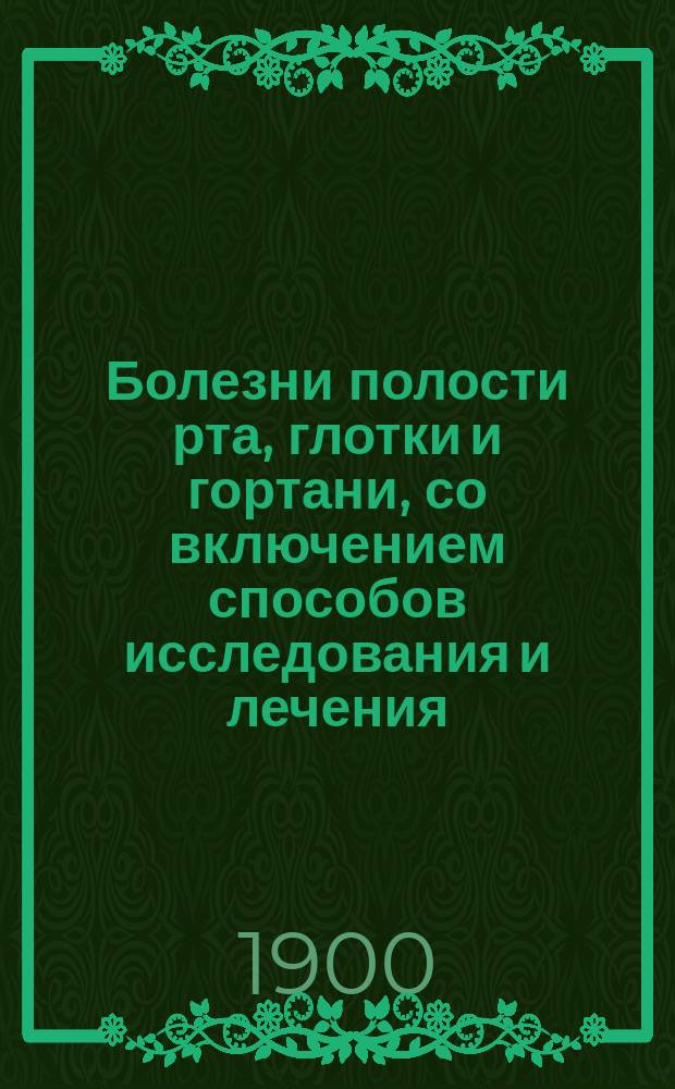 Болезни полости рта, глотки и гортани, со включением способов исследования и лечения : Для практ. врачей и студентов : Dr. Rosenberg (Die Krankheiten der Mundhöhle des Rachens und des Kehlkopfes, 1899)