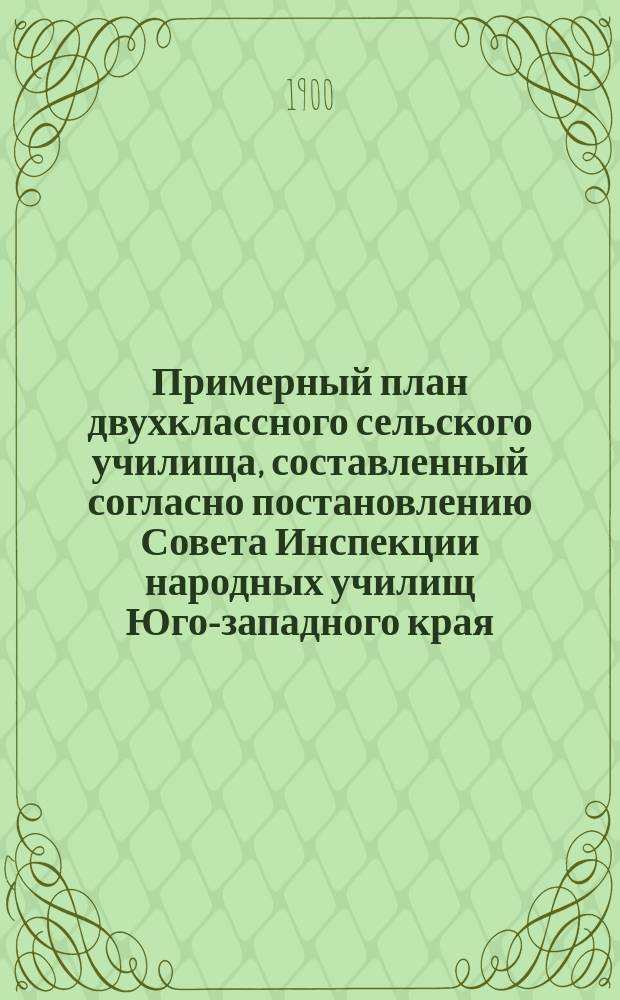 Примерный план двухклассного сельского училища, составленный согласно постановлению Совета Инспекции народных училищ Юго-западного края, утвержденному г. попечителем Киевского учебного округа 9 декабря 1899 года. Техническое описание к проекту двухклассного сельского училища. Хозяйственная смета двухклассного сельского училища