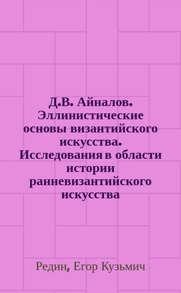 Д.В. Айналов. Эллинистические основы византийского искусства. Исследования в области истории ранневизантийского искусства. Спб. 1900. IV - 229 стр. 8&deg;. С 4 табл. и 48 рис. в тексте : (Рец.)