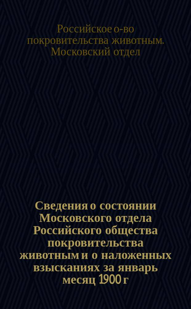 Сведения о состоянии Московского отдела Российского общества покровительства животным и о наложенных взысканиях за январь месяц 1900 г. по заявлениям г.г. членов за нарушение правил об обращении с животными