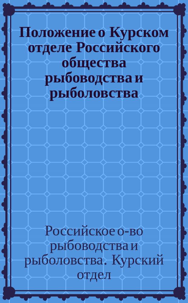 Положение о Курском отделе Российского общества рыбоводства и рыболовства : Утв. 20 мая 1900 г.