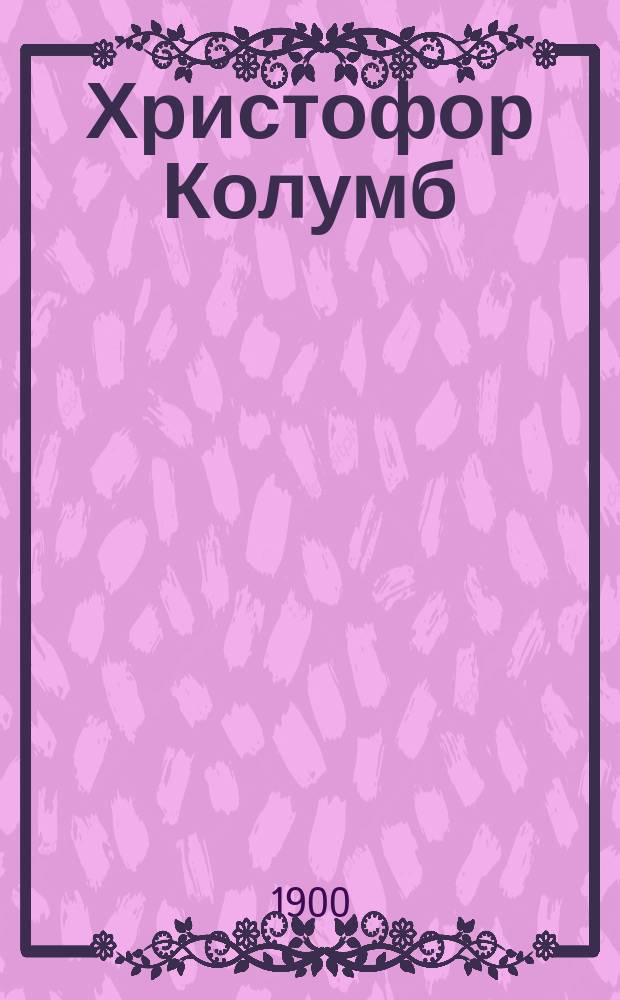 ... Христофор Колумб : Очерки из истории географ. открытий : Для нар. и шк. чтения