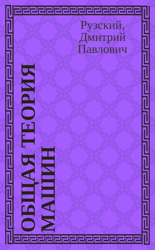 Общая теория машин : Лекции пр. Д.П. Рузского, чит. в Киев. политехн. имп. Александра II ин-те в 1900 г
