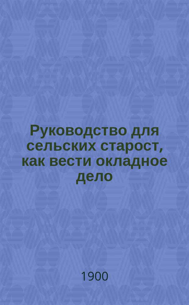 Руководство для сельских старост, как вести окладное дело; Руководство для волостных старшин и волостных правлений, как вести окладное дело
